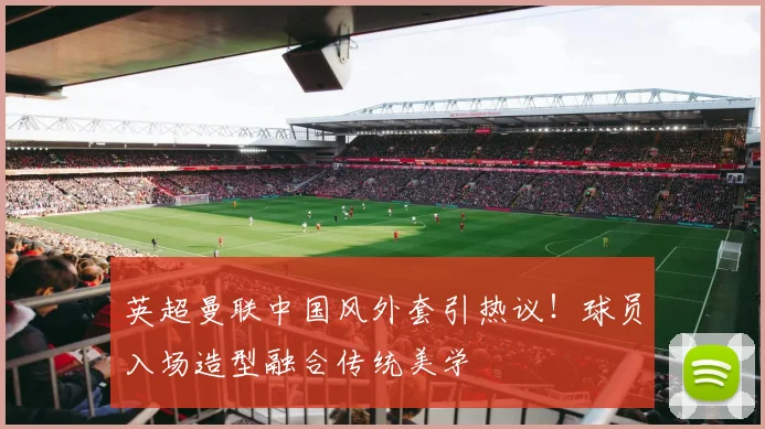 英超曼联中国风外套引热议!球员入场造型融合传统美学