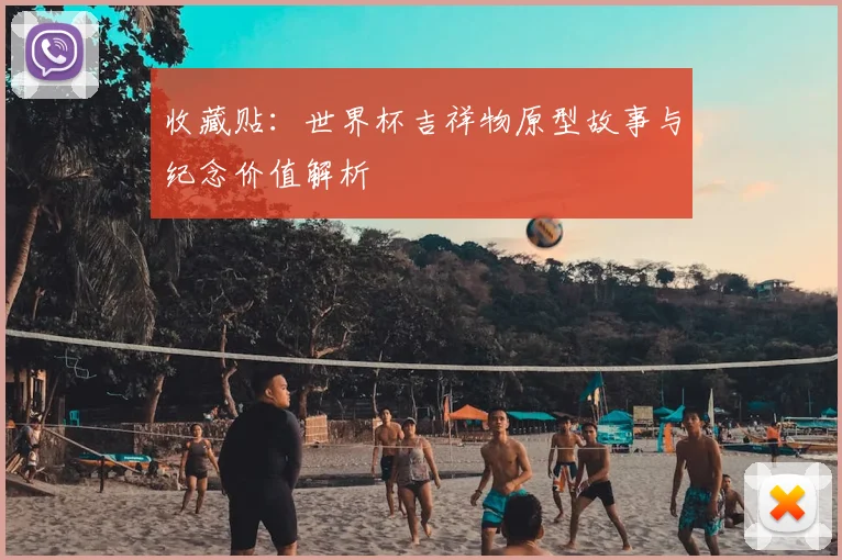 收藏贴：世界杯吉祥物原型故事与纪念价值解析