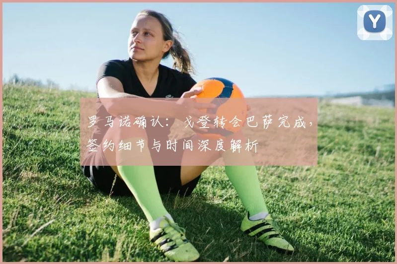 罗马诺确认：戈登转会巴萨完成，签约细节与时间深度解析