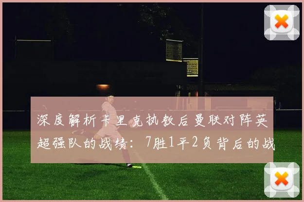 深度解析卡里克执教后曼联对阵英超强队的战绩：7胜1平2负背后的战术与纪录