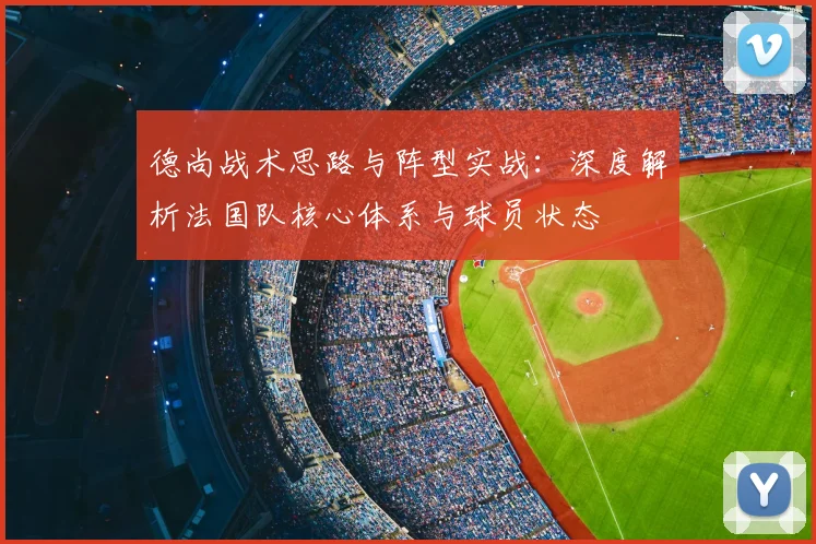 德尚战术思路与阵型实战:深度解析法国队核心体系与球员状态