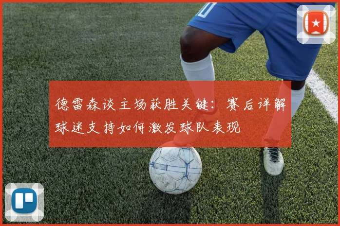 德雷森谈主场获胜关键：赛后详解球迷支持如何激发球队表现