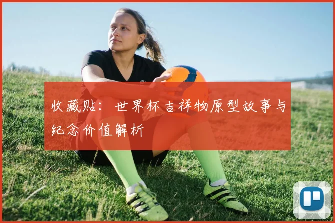 收藏贴：世界杯吉祥物原型故事与纪念价值解析