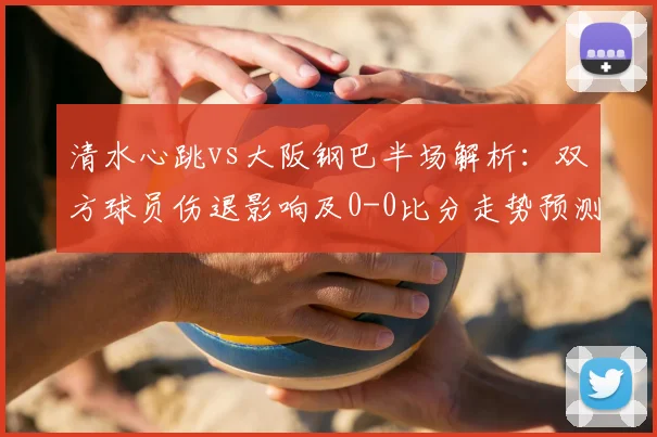 清水心跳vs大阪钢巴半场解析：双方球员伤退影响及0-0比分走势预测